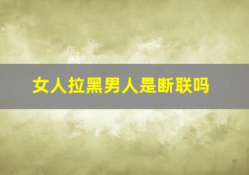 女人拉黑男人是断联吗