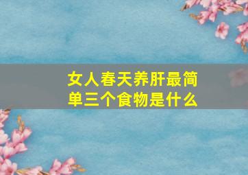 女人春天养肝最简单三个食物是什么