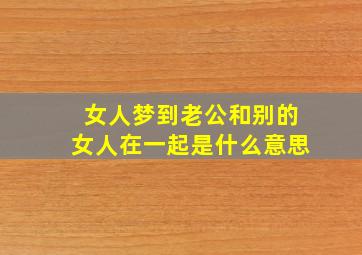 女人梦到老公和别的女人在一起是什么意思