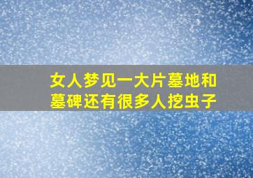 女人梦见一大片墓地和墓碑还有很多人挖虫子