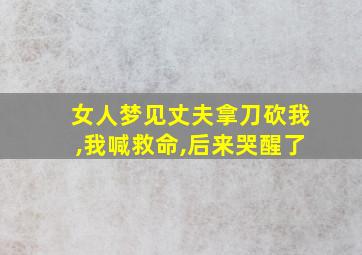 女人梦见丈夫拿刀砍我,我喊救命,后来哭醒了