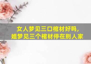 女人梦见三口棺材好吗,姐梦见三个棺材停在别人家