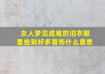 女人梦见成堆的旧衣服里捡到好多首饰什么意思