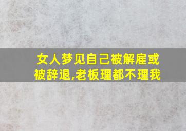 女人梦见自己被解雇或被辞退,老板理都不理我