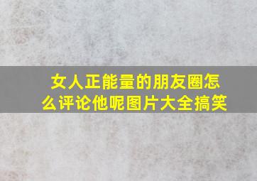 女人正能量的朋友圈怎么评论他呢图片大全搞笑