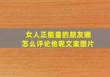 女人正能量的朋友圈怎么评论他呢文案图片