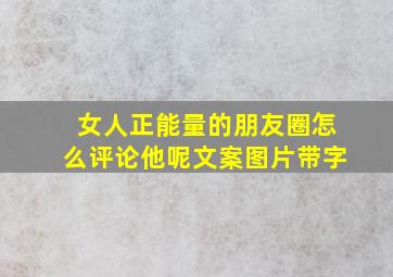 女人正能量的朋友圈怎么评论他呢文案图片带字