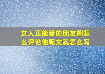 女人正能量的朋友圈怎么评论他呢文案怎么写