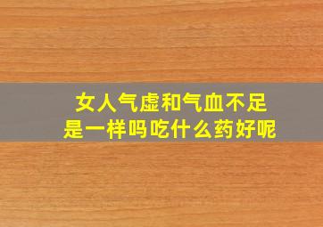 女人气虚和气血不足是一样吗吃什么药好呢