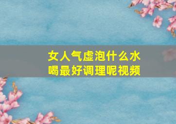 女人气虚泡什么水喝最好调理呢视频