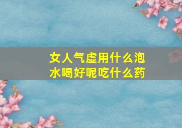 女人气虚用什么泡水喝好呢吃什么药