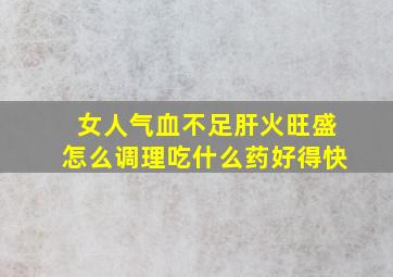 女人气血不足肝火旺盛怎么调理吃什么药好得快