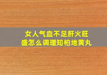 女人气血不足肝火旺盛怎么调理知柏地黄丸