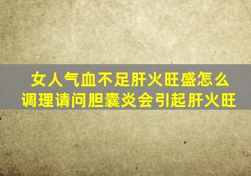 女人气血不足肝火旺盛怎么调理请问胆囊炎会引起肝火旺