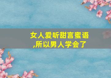 女人爱听甜言蜜语,所以男人学会了