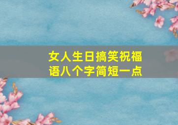 女人生日搞笑祝福语八个字简短一点