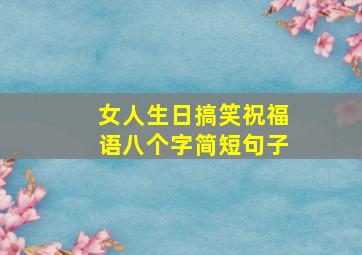 女人生日搞笑祝福语八个字简短句子