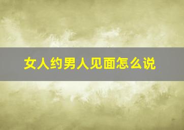 女人约男人见面怎么说