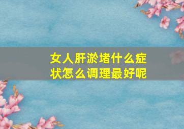 女人肝淤堵什么症状怎么调理最好呢