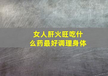 女人肝火旺吃什么药最好调理身体