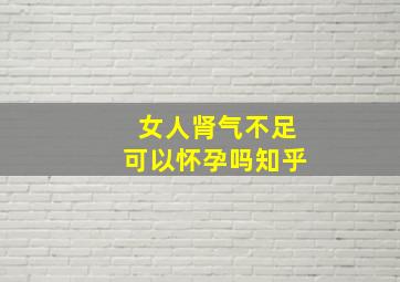 女人肾气不足可以怀孕吗知乎