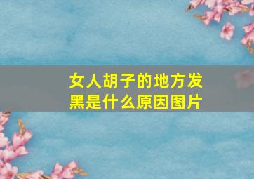 女人胡子的地方发黑是什么原因图片