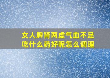 女人脾肾两虚气血不足吃什么药好呢怎么调理