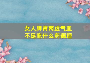 女人脾肾两虚气血不足吃什么药调理