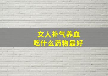 女人补气养血吃什么药物最好