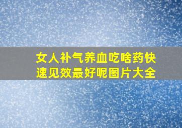 女人补气养血吃啥药快速见效最好呢图片大全