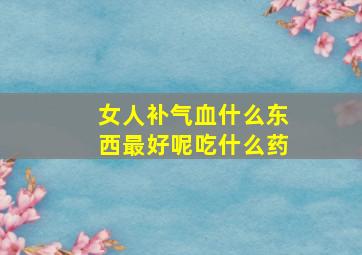 女人补气血什么东西最好呢吃什么药