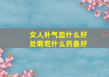 女人补气血什么好处呢吃什么药最好