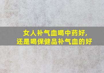 女人补气血喝中药好,还是喝保健品补气血的好