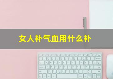 女人补气血用什么补