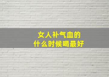 女人补气血的什么时候喝最好