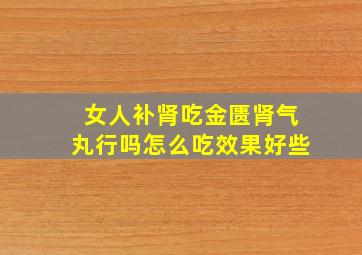 女人补肾吃金匮肾气丸行吗怎么吃效果好些