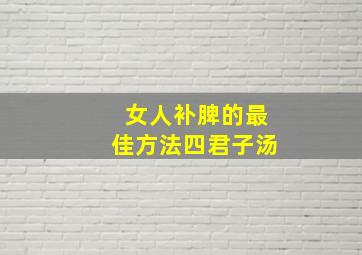 女人补脾的最佳方法四君子汤