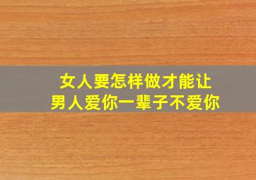 女人要怎样做才能让男人爱你一辈子不爱你