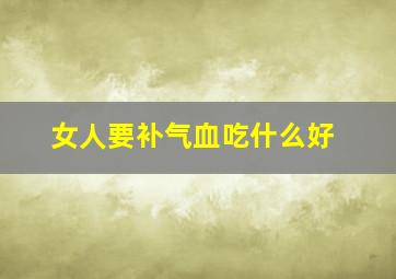 女人要补气血吃什么好