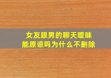 女友跟男的聊天暧昧能原谅吗为什么不删除