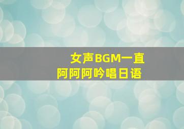 女声BGM一直阿阿阿吟唱日语