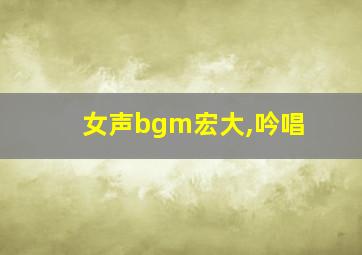 女声bgm宏大,吟唱