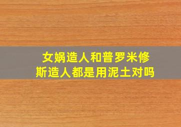 女娲造人和普罗米修斯造人都是用泥土对吗