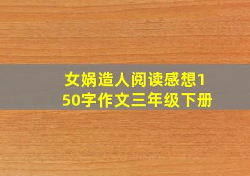 女娲造人阅读感想150字作文三年级下册