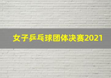 女子乒乓球团体决赛2021