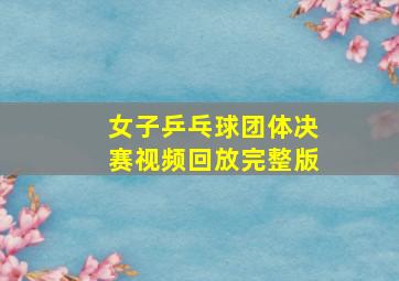 女子乒乓球团体决赛视频回放完整版