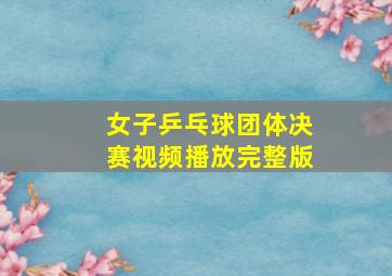 女子乒乓球团体决赛视频播放完整版