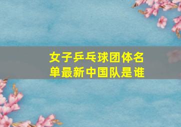 女子乒乓球团体名单最新中国队是谁