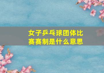 女子乒乓球团体比赛赛制是什么意思