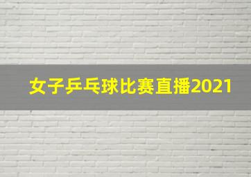 女子乒乓球比赛直播2021